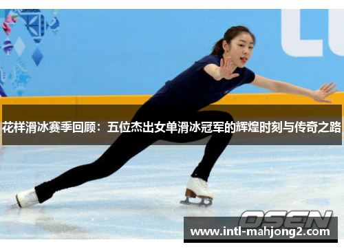 花样滑冰赛季回顾：五位杰出女单滑冰冠军的辉煌时刻与传奇之路