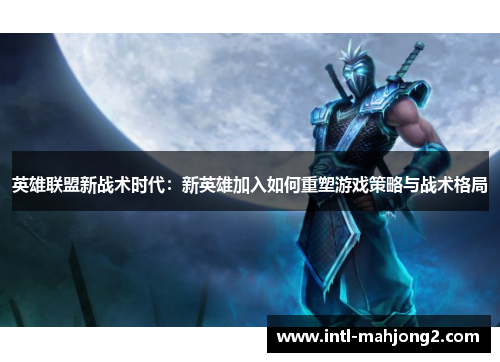 英雄联盟新战术时代:新英雄加入如何重塑游戏策略与战术格局 英雄联盟新战术时代:新英雄加入如何重塑游戏策略与战术格局