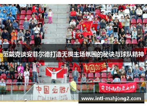 范戴克谈安菲尔德打造无畏主场氛围的秘诀与球队精神 范戴克谈安菲尔德打造无畏主场氛围的秘诀与球队精神