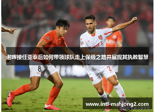 谢晖接任亚泰后如何带领球队走上保级之路并展现其执教智慧 谢晖接任亚泰后如何带领球队走上保级之路并展现其执教智慧