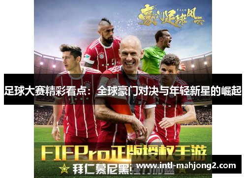 足球大赛精彩看点:全球豪门对决与年轻新星的崛起 足球大赛精彩看点:全球豪门对决与年轻新星的崛起