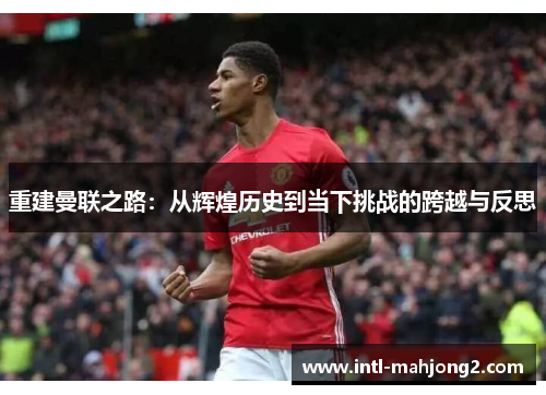 重建曼联之路：从辉煌历史到当下挑战的跨越与反思