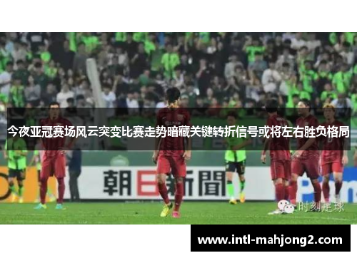 今夜亚冠赛场风云突变比赛走势暗藏关键转折信号或将左右胜负格局 今夜亚冠赛场风云突变比赛走势暗藏关键转折信号或将左右胜负格局