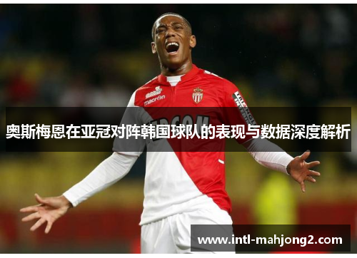 奥斯梅恩在亚冠对阵韩国球队的表现与数据深度解析 奥斯梅恩在亚冠对阵韩国球队的表现与数据深度解析