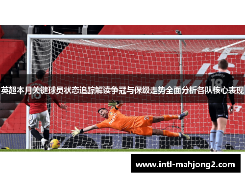 英超本月关键球员状态追踪解读争冠与保级走势全面分析各队核心表现 英超本月关键球员状态追踪解读争冠与保级走势全面分析各队核心表现