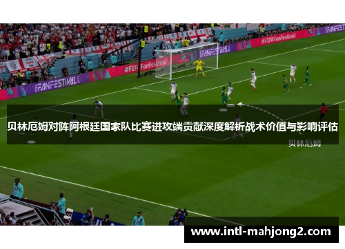 贝林厄姆对阵阿根廷国家队比赛进攻端贡献深度解析战术价值与影响评估