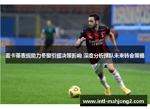 麦卡蒂表现助力冬窗引援决策影响 深度分析球队未来转会策略 麦卡蒂表现助力冬窗引援决策影响 深度分析球队未来转会策略