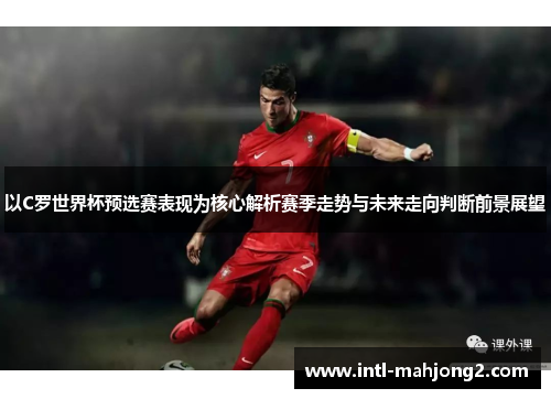 以C罗世界杯预选赛表现为核心解析赛季走势与未来走向判断前景展望 以C罗世界杯预选赛表现为核心解析赛季走势与未来走向判断前景展望