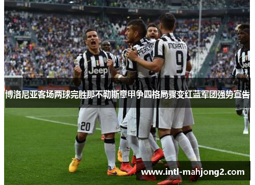 博洛尼亚客场两球完胜那不勒斯意甲争四格局骤变红蓝军团强势宣告 博洛尼亚客场两球完胜那不勒斯意甲争四格局骤变红蓝军团强势宣告