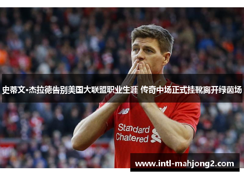 史蒂文·杰拉德告别美国大联盟职业生涯 传奇中场正式挂靴离开绿茵场 史蒂文·杰拉德告别美国大联盟职业生涯 传奇中场正式挂靴离开绿茵场