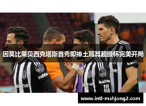 因莫比莱贝西克塔斯首秀即捧土耳其超级杯完美开局 因莫比莱贝西克塔斯首秀即捧土耳其超级杯完美开局