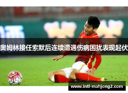 奥姆林接任索默后连续遭遇伤病困扰表现起伏
