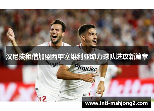汉尼拔租借加盟西甲塞维利亚助力球队进攻新篇章 汉尼拔租借加盟西甲塞维利亚助力球队进攻新篇章