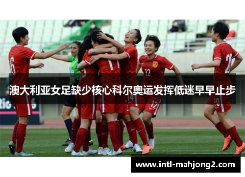 澳大利亚女足缺少核心科尔奥运发挥低迷早早止步