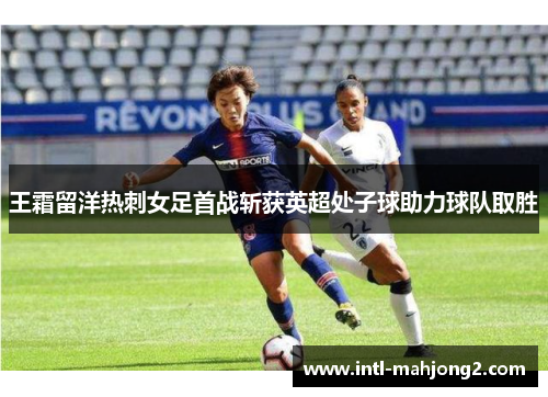 王霜留洋热刺女足首战斩获英超处子球助力球队取胜 王霜留洋热刺女足首战斩获英超处子球助力球队取胜