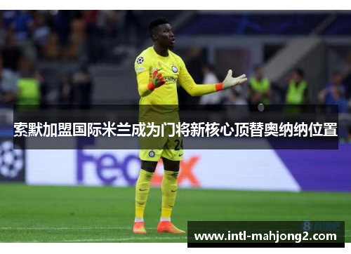 索默加盟国际米兰成为门将新核心顶替奥纳纳位置 索默加盟国际米兰成为门将新核心顶替奥纳纳位置