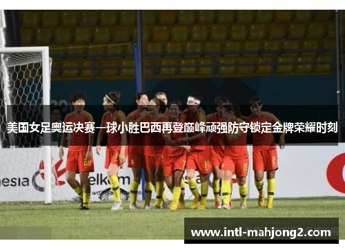 美国女足奥运决赛一球小胜巴西再登巅峰顽强防守锁定金牌荣耀时刻 美国女足奥运决赛一球小胜巴西再登巅峰顽强防守锁定金牌荣耀时刻