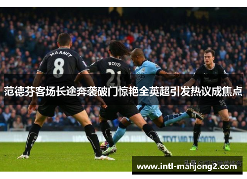 范德芬客场长途奔袭破门惊艳全英超引发热议成焦点 范德芬客场长途奔袭破门惊艳全英超引发热议成焦点