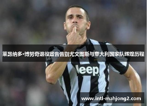 莱昂纳多·博努奇退役宣告告别尤文图斯与意大利国家队辉煌历程 莱昂纳多·博努奇退役宣告告别尤文图斯与意大利国家队辉煌历程