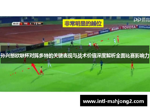 孙兴慜欧联杯对阵多特的关键表现与战术价值深度解析全面比赛影响力 孙兴慜欧联杯对阵多特的关键表现与战术价值深度解析全面比赛影响力