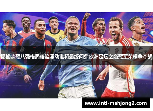揭秘欧冠八强格局暗流涌动谁将最终问鼎欧洲足坛之巅冠军荣耀争夺战