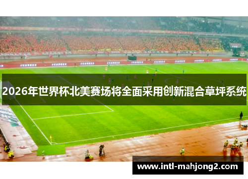 2026年世界杯北美赛场将全面采用创新混合草坪系统 2026年世界杯北美赛场将全面采用创新混合草坪系统