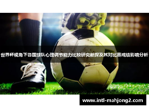 世界杯视角下各国球队心理调节能力比较研究新探及其对比赛成绩影响分析 世界杯视角下各国球队心理调节能力比较研究新探及其对比赛成绩影响分析