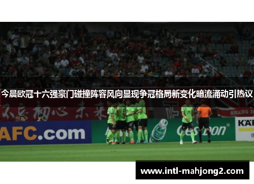 今晨欧冠十六强豪门碰撞阵容风向显现争冠格局新变化暗流涌动引热议 今晨欧冠十六强豪门碰撞阵容风向显现争冠格局新变化暗流涌动引热议
